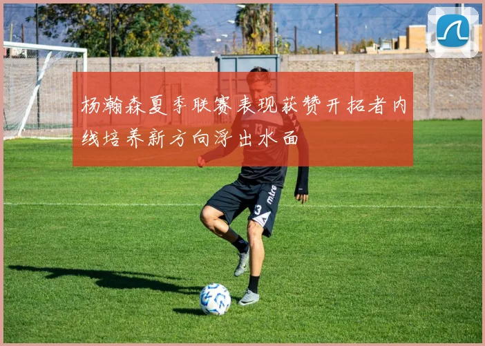 杨瀚森夏季联赛表现获赞开拓者内线培养新方向浮出水面