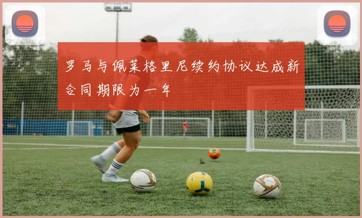 罗马与佩莱格里尼续约协议达成新合同期限为一年